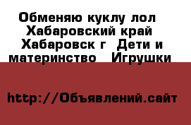 Обменяю куклу лол - Хабаровский край, Хабаровск г. Дети и материнство » Игрушки   